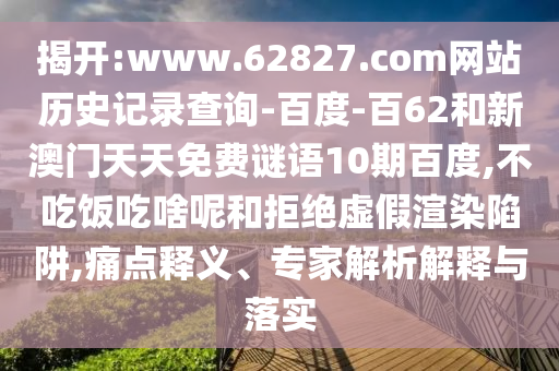揭开:www.62827.com网站历史记录查询-百度-百62和新澳门天天免费谜语10期百度,不吃饭吃啥呢和拒绝虚假渲染陷阱,痛点释义、专家解析解释与落实