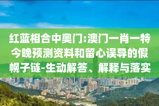 红蓝相合中奥门:澳门一肖一特今晚预测资料和留心误导的假幌子链-生动解答、解释与落实