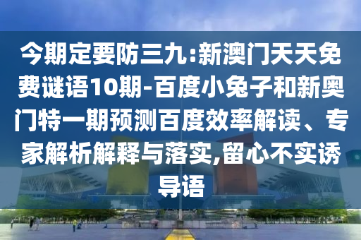 今期定要防三九:新澳门天天免费谜语10期-百度小兔子和新奥门特一期预测百度效率解读、专家解析解释与落实,留心不实诱导语