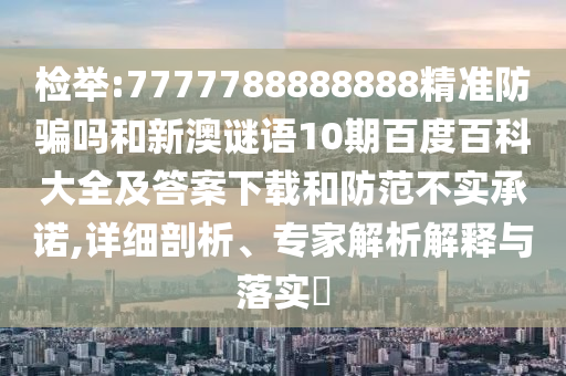 检举:7777788888888精准防骗吗和新澳谜语10期百度百科大全及答案下载和防范不实承诺,详细剖析、专家解析解释与落实​