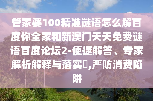管家婆100精准谜语怎么解百度你全家和新澳门天天免费谜语百度论坛2-便捷解答、专家解析解释与落实​,严防消费陷阱