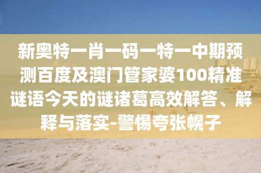 新奥特一肖一码一特一中期预测百度及澳门管家婆100精准谜语今天的谜诸葛高效解答、解释与落实-警惕夸张幌子