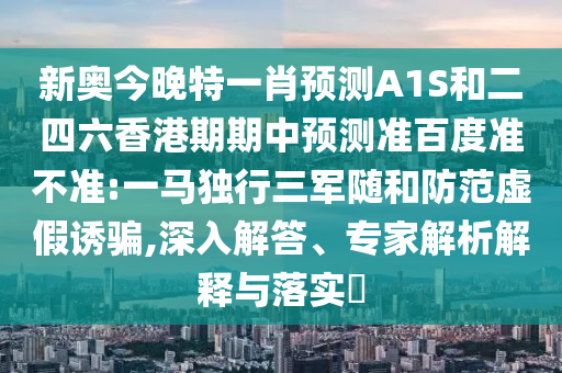 新奥今晚特一肖预测A1S和二四六香港期期中预测准百度准不准:一马独行三军随和防范虚假诱骗,深入解答、专家解析解释与落实​