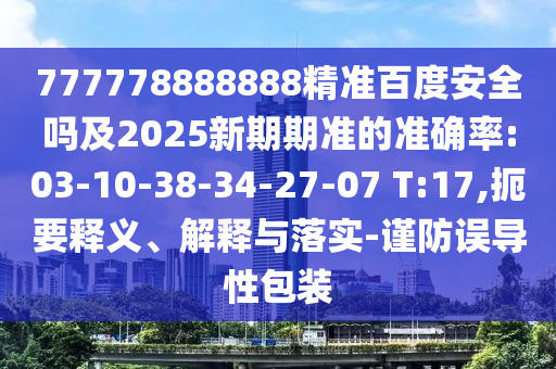777778888888精准百度安全吗及2025新期期准的准确率:03-10-38-34-27-07 T:17,扼要释义、解释与落实-谨防误导性包装