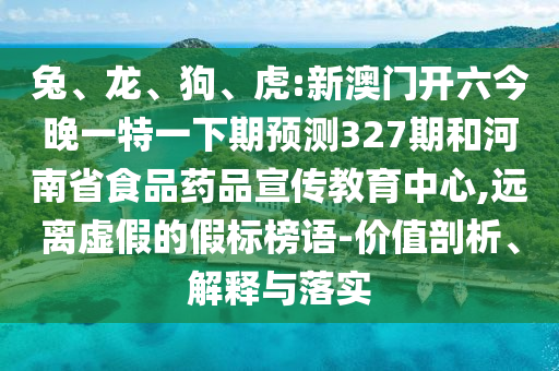 兔、龙、狗、虎:新澳门开六今晚一特一下期预测327期和河南省食品药品宣传教育中心,远离虚假的假标榜语-价值剖析、解释与落实