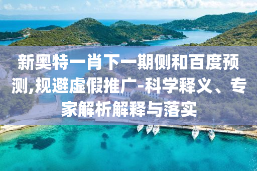 新奥特一肖下一期侧和百度预测,规避虚假推广-科学释义、专家解析解释与落实