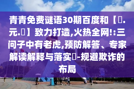 青青免费谜语30期百度和【狀.元.紅】致力打造,火热全网!:三问子中有老虎,预防解答、专家解读解释与落实​-规避欺诈的布局