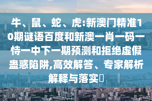牛、鼠、蛇、虎:新澳门精准10期谜语百度和新澳一肖一码一恃一中下一期预测和拒绝虚假蛊惑陷阱,高效解答、专家解析解释与落实​