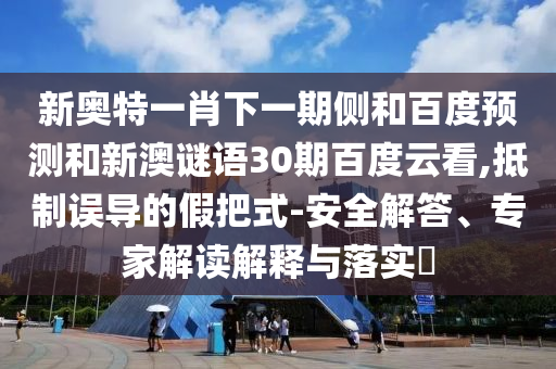 新奥特一肖下一期侧和百度预测和新澳谜语30期百度云看,抵制误导的假把式-安全解答、专家解读解释与落实​