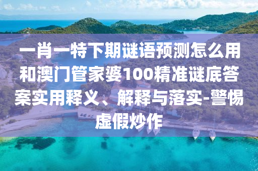 一肖一特下期谜语预测怎么用和澳门管家婆100精准谜底答案实用释义、解释与落实-警惕虚假炒作