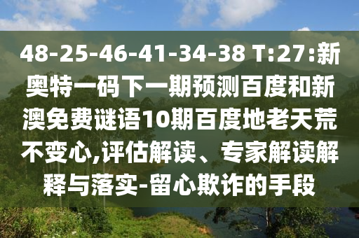 48-25-46-41-34-38 T:27:新奥特一码下一期预测百度和新澳免费谜语10期百度地老天荒不变心,评估解读、专家解读解释与落实-留心欺诈的手段