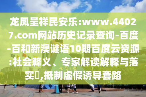 龙凤呈祥民安乐:www.44027.com网站历史记录查询-百度-百和新澳谜语10期百度云资源:社会释义、专家解读解释与落实,抵制虚假诱导套路