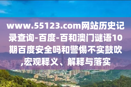 www.55123.com网站历史记录查询-百度-百和澳门谜语10期百度安全吗和警惕不实鼓吹,宏观释义、解释与落实