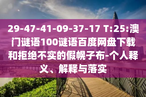 29-47-41-09-37-17 T:25:澳门谜语100谜语百度网盘下载和拒绝不实的假幌子布-个人释义、解释与落实