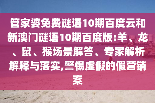 管家婆免费谜语10期百度云和新澳门谜语10期百度版:羊、龙、鼠、猴场景解答、专家解析解释与落实,警惕虚假的假营销案