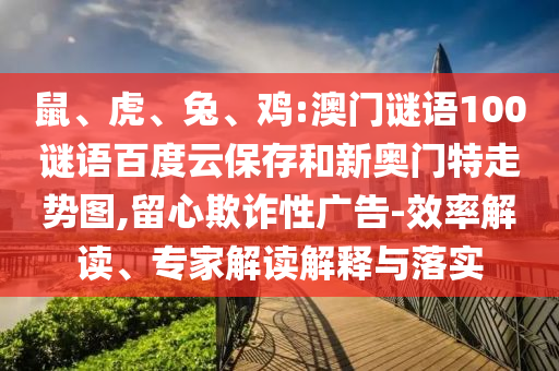 鼠、虎、兔、鸡:澳门谜语100谜语百度云保存和新奥门特走势图,留心欺诈性广告-效率解读、专家解读解释与落实