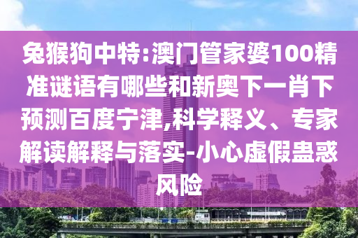 兔猴狗中特:澳门管家婆100精准谜语有哪些和新奥下一肖下预测百度宁津,科学释义、专家解读解释与落实-小心虚假蛊惑风险