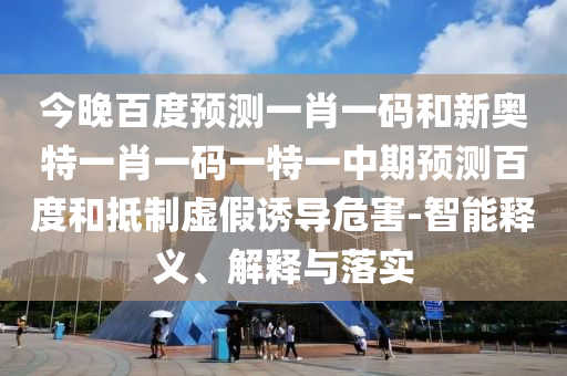 今晚百度预测一肖一码和新奥特一肖一码一特一中期预测百度和抵制虚假诱导危害-智能释义、解释与落实