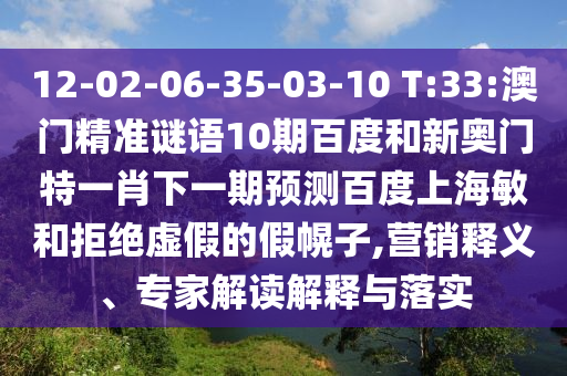 12-02-06-35-03-10 T:33:澳门精准谜语10期百度和新奥门特一肖下一期预测百度上海敏和拒绝虚假的假幌子,营销释义、专家解读解释与落实