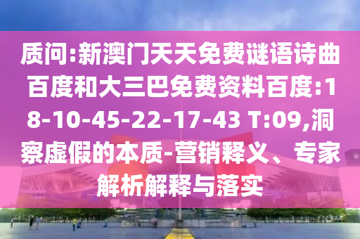 质问:新澳门天天免费谜语诗曲百度和大三巴免费资料百度:18-10-45-22-17-43 T:09,洞察虚假的本质-营销释义、专家解析解释与落实