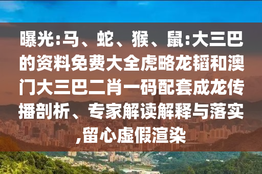 曝光:马、蛇、猴、鼠:大三巴的资料免费大全虎略龙韬和澳门大三巴二肖一码配套成龙传播剖析、专家解读解释与落实,留心虚假渲染