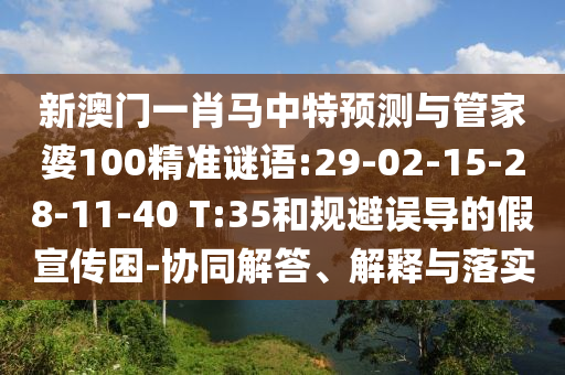 新澳门一肖马中特预测与管家婆100精准谜语:29-02-15-28-11-40 T:35和规避误导的假宣传困-协同解答、解释与落实