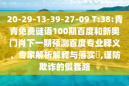 20-29-13-39-27-09 T:38:青青免费谜语100期百度和新奥门肖下一期预测百度专业释义、专家解析解释与落实​,谨防欺诈的假套路