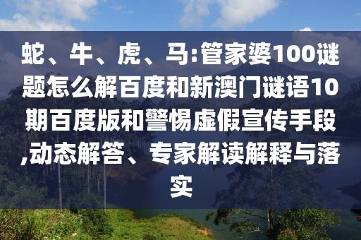 蛇、牛、虎、马:管家婆100谜题怎么解百度和新澳门谜语10期百度版和警惕虚假宣传手段,动态解答、专家解读解释与落实
