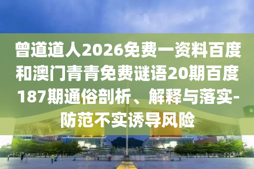 曾道道人2026免费一资料百度和澳门青青免费谜语20期百度187期通俗剖析、解释与落实-防范不实诱导风险