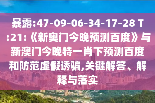 暴露:47-09-06-34-17-28 T:21:《新奥门今晚预测百度》与新澳门今晚特一肖下预测百度和防范虚假诱骗,关键解答、解释与落实