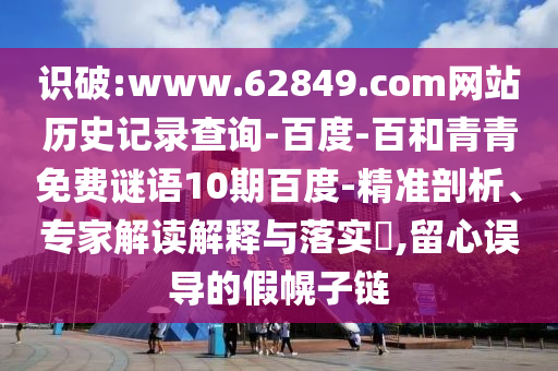 识破:www.62849.com网站历史记录查询-百度-百和青青免费谜语10期百度-精准剖析、专家解读解释与落实​,留心误导的假幌子链