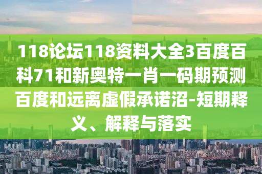 118论坛118资料大全3百度百科71和新奥特一肖一码期预测百度和远离虚假承诺沼-短期释义、解释与落实