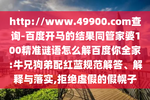 http://www.49900.com查询-百度开马的结果同管家婆100精准谜语怎么解百度你全家:牛兄狗弟配红蓝规范解答、解释与落实,拒绝虚假的假幌子