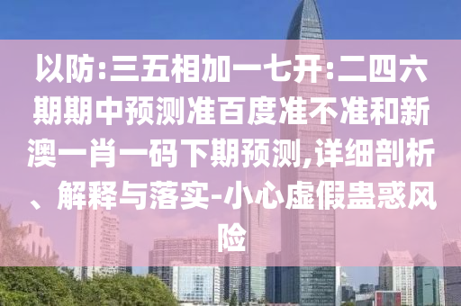 以防:三五相加一七开:二四六期期中预测准百度准不准和新澳一肖一码下期预测,详细剖析、解释与落实-小心虚假蛊惑风险