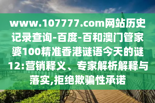www.107777.com网站历史记录查询-百度-百和澳门管家婆100精准香港谜语今天的谜12:营销释义、专家解析解释与落实,拒绝欺骗性承诺