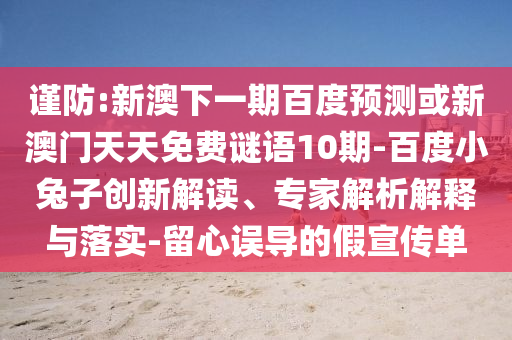 谨防:新澳下一期百度预测或新澳门天天免费谜语10期-百度小兔子创新解读、专家解析解释与落实-留心误导的假宣传单