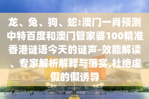 龙、兔、狗、蛇:澳门一肖预测中特百度和澳门管家婆100精准香港谜语今天的谜声-效能解读、专家解析解释与落实,杜绝虚假的假诱导