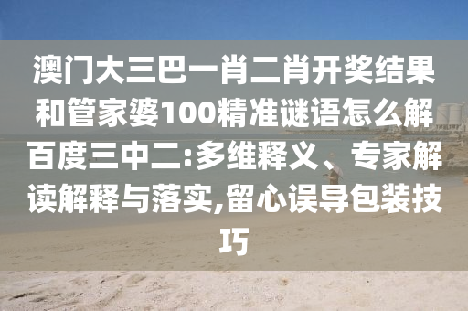 澳门大三巴一肖二肖开奖结果和管家婆100精准谜语怎么解百度三中二:多维释义、专家解读解释与落实,留心误导包装技巧