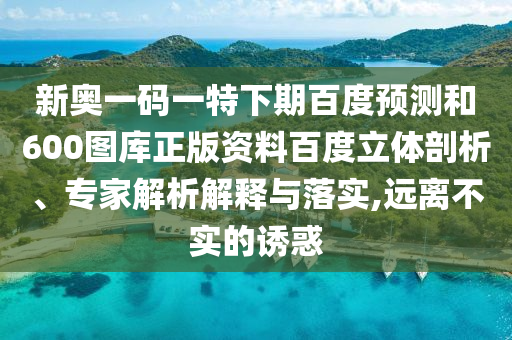 新奥一码一特下期百度预测和600图库正版资料百度立体剖析、专家解析解释与落实,远离不实的诱惑