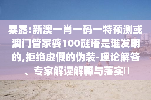 暴露:新澳一肖一码一特预测或澳门管家婆100谜语是谁发明的,拒绝虚假的伪装-理论解答、专家解读解释与落实​
