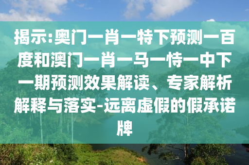 揭示:奥门一肖一特下预测一百度和澳门一肖一马一恃一中下一期预测效果解读、专家解析解释与落实-远离虚假的假承诺牌