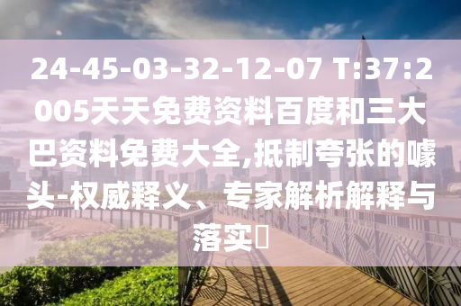 24-45-03-32-12-07 T:37:2005天天免费资料百度和三大巴资料免费大全,抵制夸张的噱头-权威释义、专家解析解释与落实​