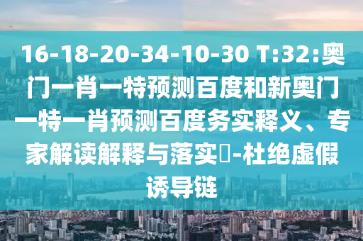 16-18-20-34-10-30 T:32:奥门一肖一特预测百度和新奥门一特一肖预测百度务实释义、专家解读解释与落实-杜绝虚假诱导链