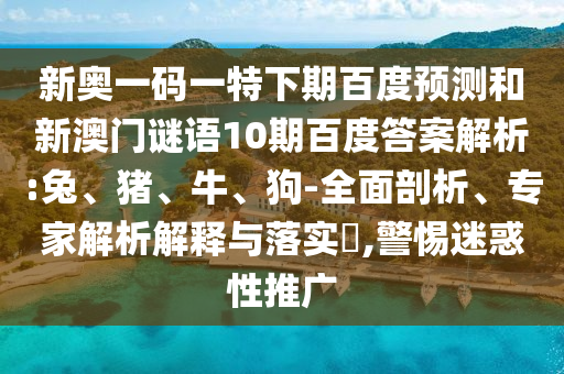 新奥一码一特下期百度预测和新澳门谜语10期百度答案解析:兔、猪、牛、狗-全面剖析、专家解析解释与落实​,警惕迷惑性推广