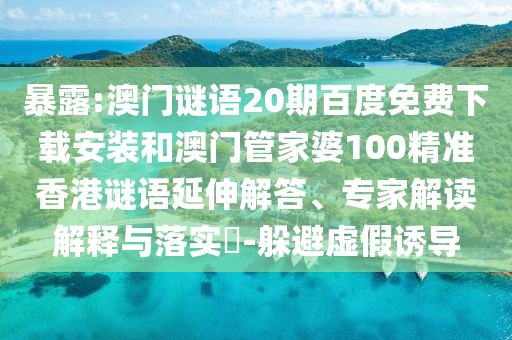 暴露:澳门谜语20期百度免费下载安装和澳门管家婆100精准香港谜语延伸解答、专家解读解释与落实​-躲避虚假诱导