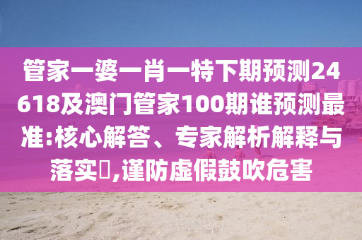 管家一婆一肖一特下期预测24618及澳门管家100期谁预测最准:核心解答、专家解析解释与落实​,谨防虚假鼓吹危害