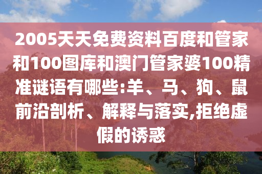 2005天天免费资料百度和管家和100图库和澳门管家婆100精准谜语有哪些:羊、马、狗、鼠前沿剖析、解释与落实,拒绝虚假的诱惑