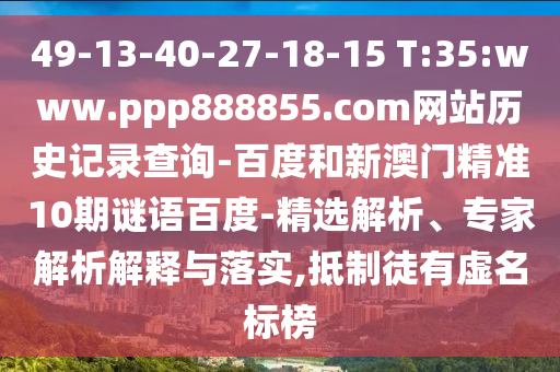 49-13-40-27-18-15 T:35:www.ppp888855.com网站历史记录查询-百度和新澳门精准10期谜语百度-精选解析、专家解析解释与落实,抵制徒有虚名标榜