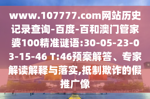 www.107777.com网站历史记录查询-百度-百和澳门管家婆100精准谜语:30-05-23-03-15-46 T:46预案解答、专家解读解释与落实,抵制欺诈的假推广像