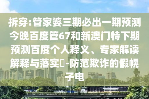 拆穿:管家婆三期必出一期预测今晚百度管67和新澳门特下期预测百度个人释义、专家解读解释与落实​-防范欺诈的假幌子电